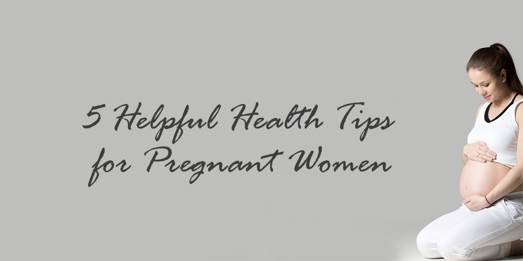 5 Helpful Health Tips for Pregnant Women